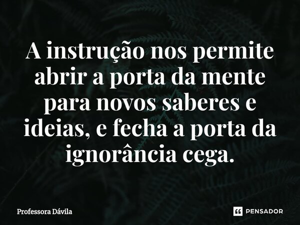 A instrução nos permite abrir a porta da mente para novos saberes e ideias, e fecha a porta da ignorância cega.⁠... Frase de Professora Dávila.