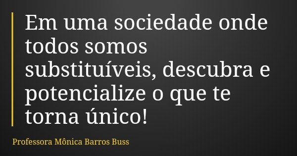 Em uma sociedade onde todos somos substituíveis, descubra e potencialize o que te torna único!... Frase de Professora Mônica Barros Buss.