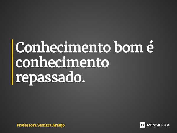 Conhecimento bom é conhecimento repassado.⁠... Frase de Professora Samara Araujo.