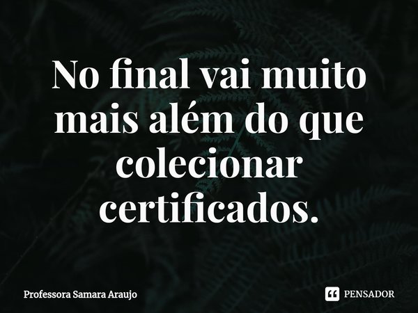 ⁠No final vai muito mais além do que colecionar certificados.... Frase de Professora Samara Araujo.