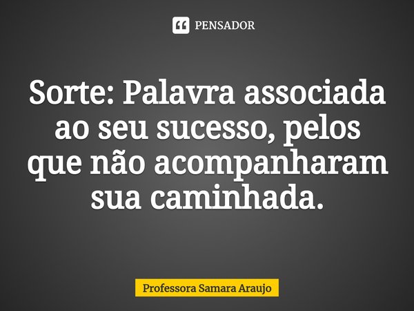 ⁠Sorte: Palavra associada ao seu sucesso, pelos que não acompanharam sua caminhada.... Frase de Professora Samara Araujo.