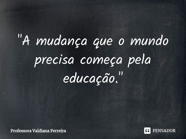 ⁠"A mudança que o mundo precisa começa pela educação."... Frase de Professora Valdiana Ferreira.