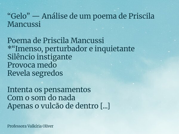 “Gelo” — Análise de um poema de Priscila Mancussi Poema de Priscila Mancussi *“Imenso, perturbador e inquietante Silêncio instigante Provoca medo Revela segredo... Frase de Professora Valkíria Oliver.