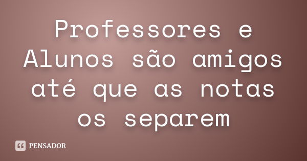 Professores e Alunos são amigos até que as notas os separem