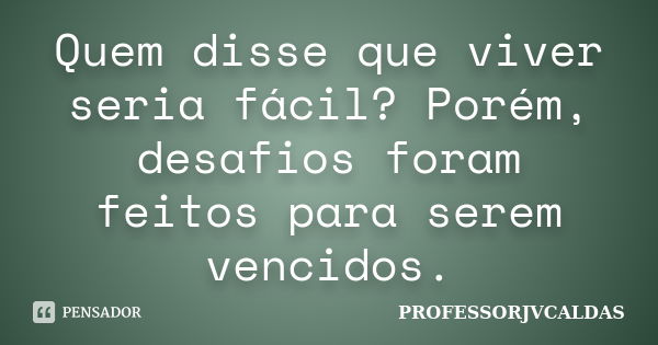 Quem disse que viver seria fácil? Porém, desafios foram feitos para serem vencidos.... Frase de PROFESSORJVCALDAS.