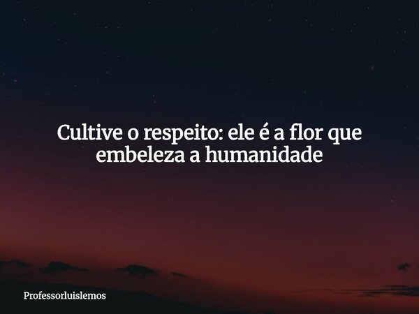 Cultive o respeito: ele é a flor que embeleza a humanidade... Frase de professorluislemos.