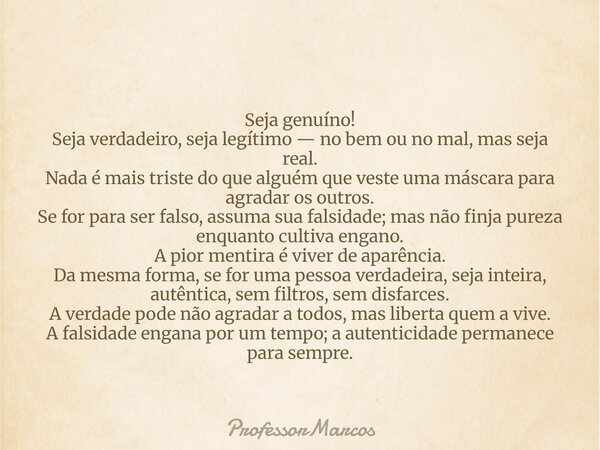Seja genuíno! Seja verdadeiro, seja legítimo — no bem ou no mal, mas seja real. Nada é mais triste do que alguém que veste uma máscara para agradar os outros. S... Frase de ProfessorMarcos.