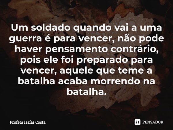 ⁠Um soldado quando vai a uma guerra é para vencer, não pode haver pensamento contrário, pois ele foi preparado para vencer, aquele que teme a batalha acaba morr... Frase de Profeta Isaías Costa.