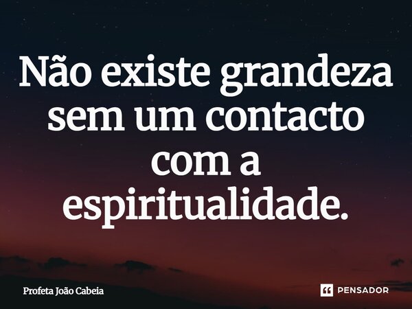 ⁠Não existe grandeza sem um contacto com a espiritualidade.... Frase de Profeta João Cabeia.