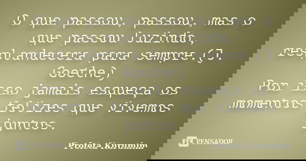 O que passou, passou, mas o que passou luzindo, resplandecera para sempre.(J. Goethe) Por isso jamais esqueça os momentos felizes que vivemos juntos.... Frase de Profeta Kurumim.