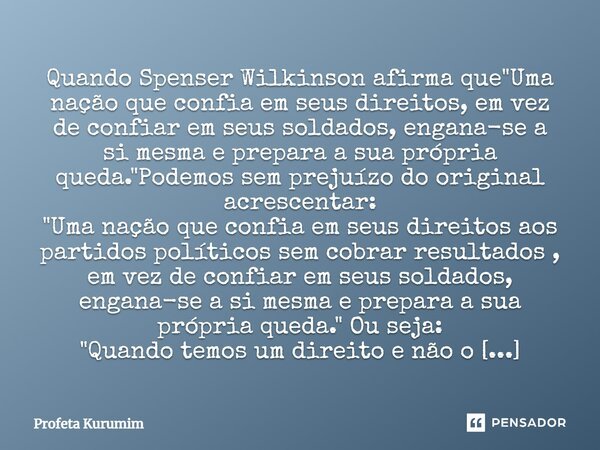 Quando Spenser Wilkinson afirma que "Uma nação que confia em seus direitos, em vez de confiar em seus soldados, engana-se a si mesma e prepara a sua própri... Frase de Profeta Kurumim.