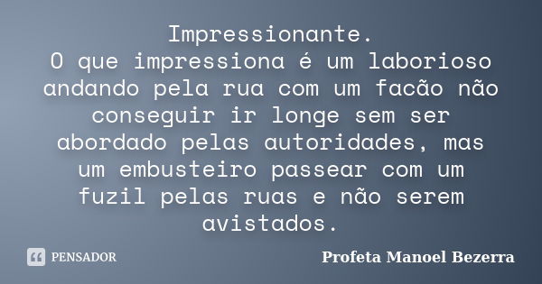 Impressionante. O que impressiona é um laborioso andando pela rua com um facão não conseguir ir longe sem ser abordado pelas autoridades, mas um embusteiro pass... Frase de Profeta Manoel Bezerra.