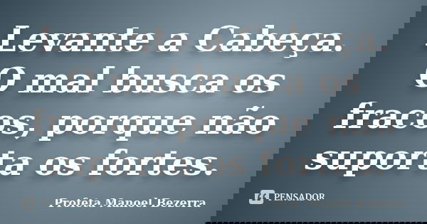 Levante a Cabeça. O mal busca os fracos, porque não suporta os fortes.... Frase de Profeta Manoel Bezerra.