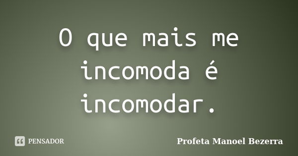 O que mais me incomoda é incomodar.... Frase de Profeta Manoel Bezerra.