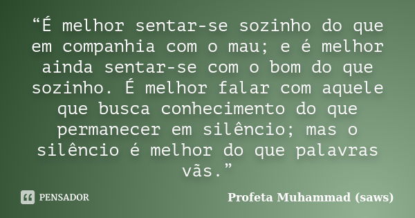 “É melhor sentar-se sozinho do que em companhia com o mau; e é melhor ainda sentar-se com o bom do que sozinho. É melhor falar com aquele que busca conhecimento... Frase de Profeta Muhammad (saws).