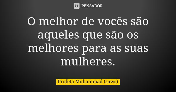 O melhor de vocês são aqueles que são os melhores para as suas mulheres.... Frase de Profeta Muhammad (saws).