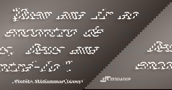 “Quem ama ir ao encontro de Deus, Deus ama encontrá-lo”.... Frase de Profeta Muhammad (saws).