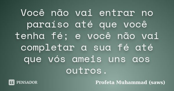 Você não vai entrar no paraíso até que você tenha fé; e você não vai completar a sua fé até que vós ameis uns aos outros.... Frase de Profeta Muhammad (saws).