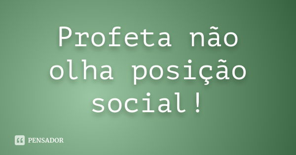 Profeta não olha posição social!