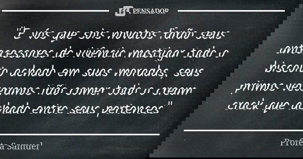 "E vós que sois novatos farão seus antecessores de vivência mastigar todo o biscoito achado em suas moradas, seus primos veteranos irão comer todo o cream ... Frase de Profeta Samuel.