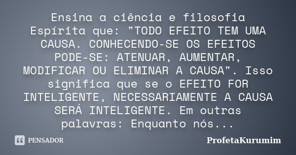 Ensina a ciência e filosofia Espírita que: "TODO EFEITO TEM UMA CAUSA. CONHECENDO-SE OS EFEITOS PODE-SE: ATENUAR, AUMENTAR, MODIFICAR OU ELIMINAR A CAUSA&q... Frase de ProfetaKurumim.