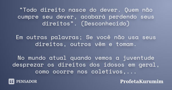 “Todo direito nasce do dever. Quem não cumpre seu dever, acabará perdendo seus direitos”. (Desconhecido) Em outras palavras; Se você não usa seus direitos, outr... Frase de ProfetaKurumim.