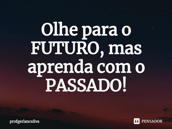 ⁠Olhe para o FUTURO, mas aprenda com o PASSADO!... Frase de profgerlancsilva.