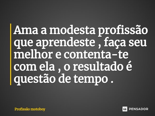 Ama a modesta profissão que aprendeste , faça seu melhor e contenta-te com ela , o resultado é questão de tempo .... Frase de Profissão motoboy.