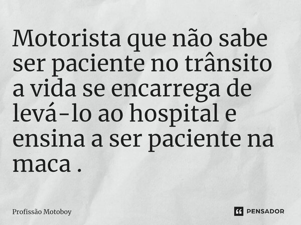 ⁠⁠Motorista que não sabe ser paciente no trânsito a vida se encarrega de levá-lo ao hospital e ensina a ser paciente na maca .... Frase de Profissão motoboy.