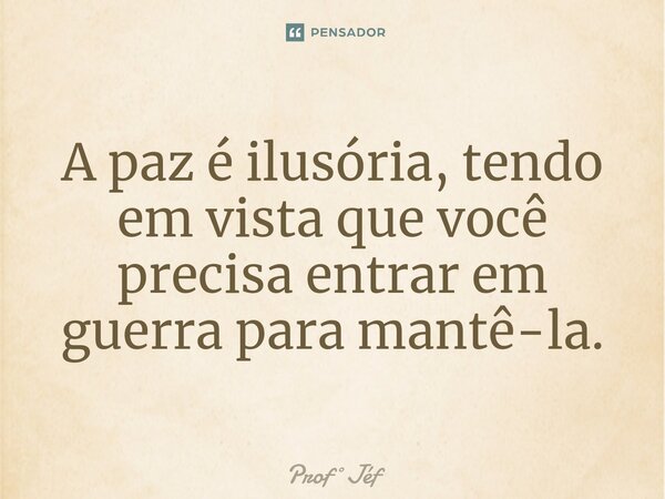⁠A paz é ilusória, tendo em vista que você precisa entrar em guerra para mantê-la.... Frase de ProfJéf.
