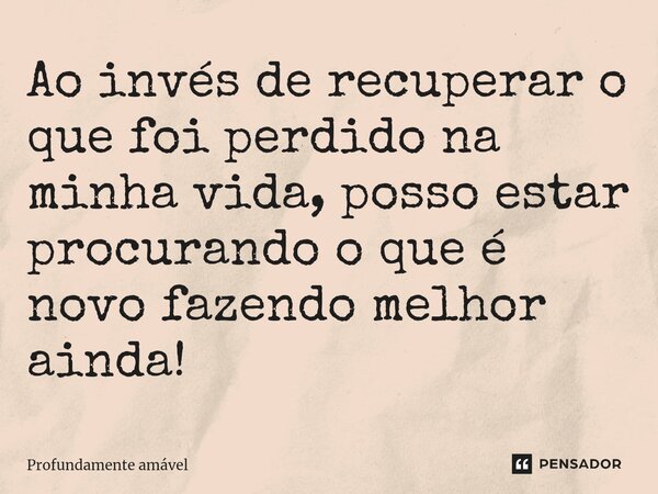 Ao invés de recuperar o que foi perdido na minha vida, posso estar procurando o que é novo fazendo melhor ainda!... Frase de Profundamente amável.