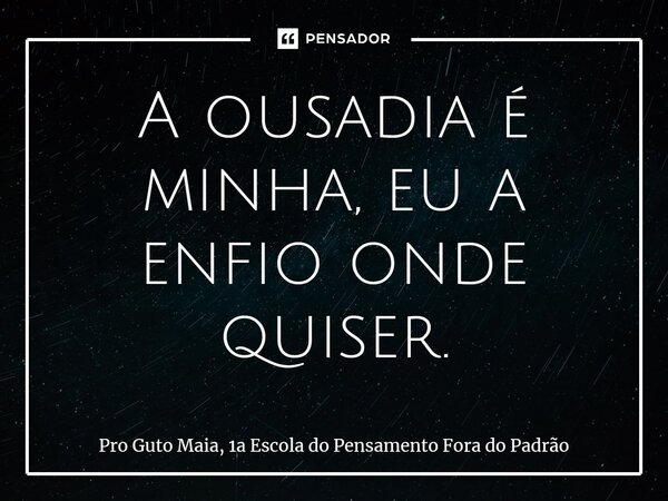 ⁠A ousadia é minha, eu a enfio onde quiser.... Frase de Pro Guto Maia, 1a Escola do Pensamento Fora do Padrão.
