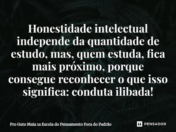 ⁠Honestidade intelectual independe da quantidade de estudo, mas, quem estuda, fica mais próximo, porque consegue reconhecer o que isso significa: conduta ilibad... Frase de Pro Guto Maia 1a Escola do Pensamento Fora do Padrão.