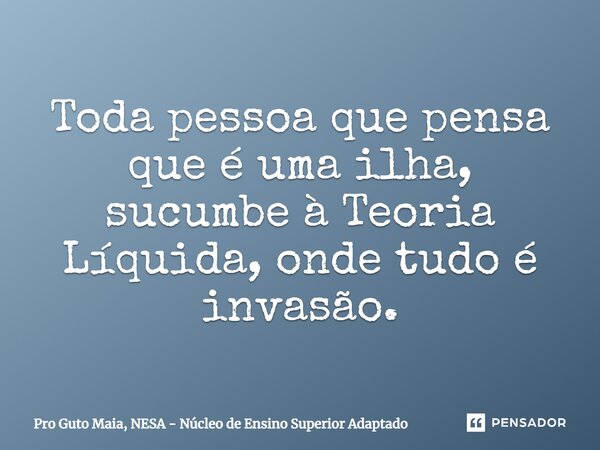 ⁠Toda pessoa que pensa que é uma ilha, sucumbe à Teoria Líquida, onde tudo é invasão.... Frase de Pro Guto Maia, NESA - Núcleo de Ensino Superior Adaptado.