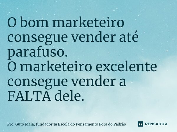 ⁠O bom marketeiro consegue vender até parafuso. O marketeiro excelente consegue vender a FALTA dele.... Frase de Pro. Guto Maia, fundador 1a Escola do Pensamento Fora do Padrão.
