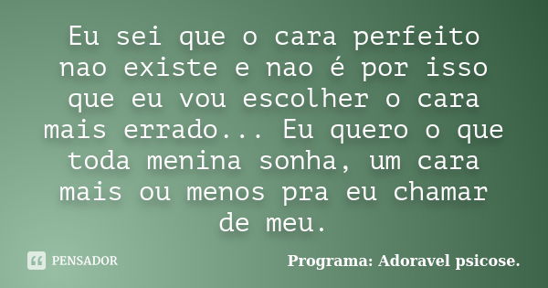 Eu sei que o cara perfeito nao existe e nao é por isso que eu vou escolher o cara mais errado... Eu quero o que toda menina sonha, um cara mais ou menos pra eu ... Frase de Programa: Adoravel psicose..