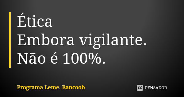 Ética Embora vigilante. Não é 100%.... Frase de Programa Leme. Bancoob.