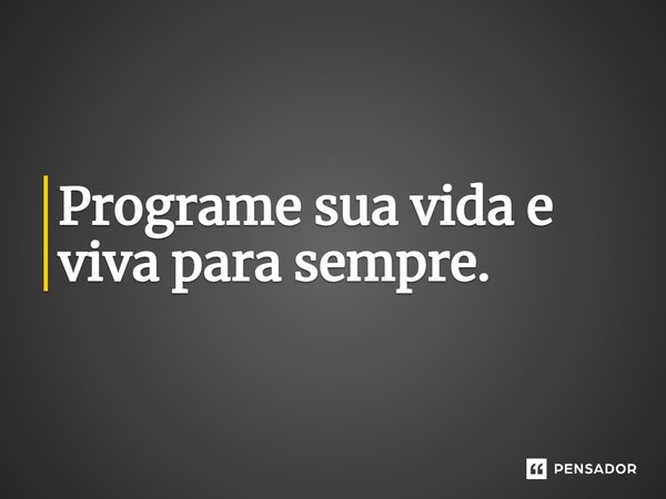 Programe sua vida e viva para sempre.⁠