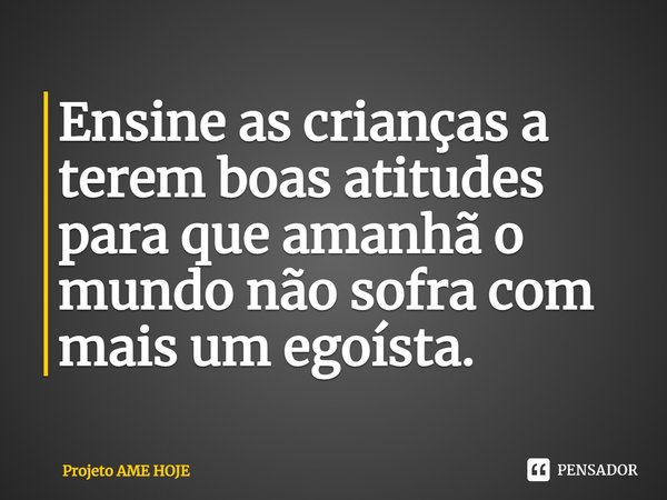 ⁠Ensine as crianças a terem boas atitudes para que amanhã o mundo não sofra com mais um egoísta.... Frase de Projeto AME HOJE.