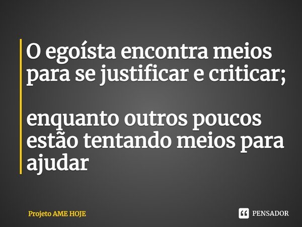 O egoísta encontra meios para sejustificar ecriticar; enquanto outros poucos estão tentando meios para ajudar... Frase de Projeto AME HOJE.