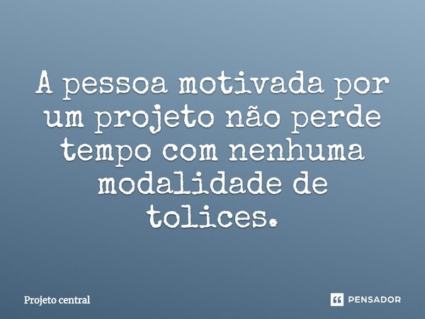 ⁠A pessoa motivada por um projeto não perde tempo com nenhuma modalidade de tolices.... Frase de Projeto central.