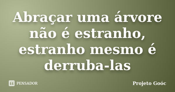 Abraçar uma árvore não é estranho, estranho mesmo é derruba-las... Frase de Projeto Goóc.