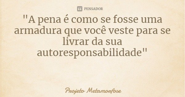 "A pena é como se fosse uma armadura que você veste para se livrar da sua autoresponsabilidade"... Frase de Projeto Metamorfose.