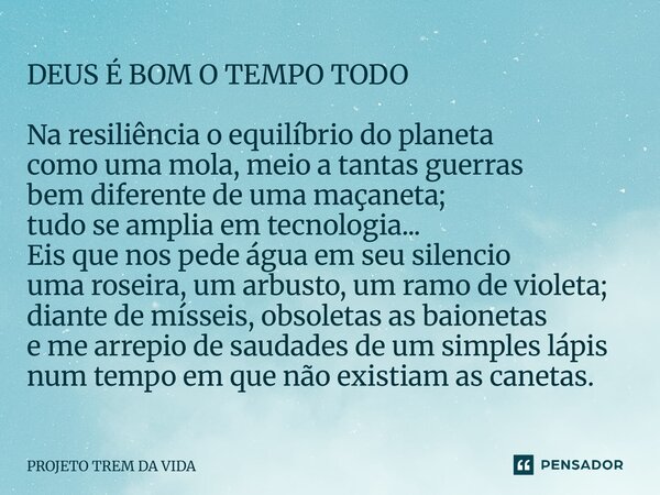 DEUS É BOM O TEMPO TODO Na resiliência o equilíbrio do planeta como uma mola, meio a tantas guerras bem diferente de uma maçaneta; tudo se amplia em tecnologia... Frase de PROJETO TREM DA VIDA.