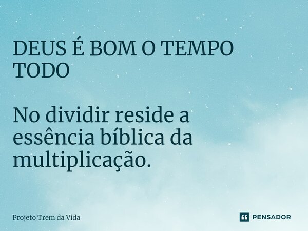 ⁠DEUS É BOM O TEMPO TODO No dividir reside a essência bíblica da multiplicação.... Frase de PROJETO TREM DA VIDA.