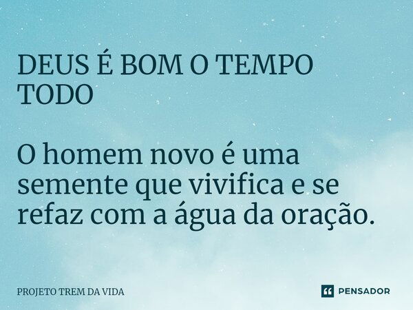 ⁠DEUS É BOM O TEMPO TODO O homem novo é uma semente que vivifica e se refaz com a água da oração.... Frase de PROJETO TREM DA VIDA.