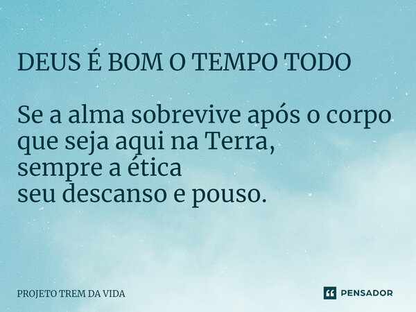 DEUS É BOM O TEMPO TODO Se a alma sobrevive após o corpo que seja aqui na Terra, sempre a ética seu descanso e pouso. ⁠... Frase de PROJETO TREM DA VIDA.