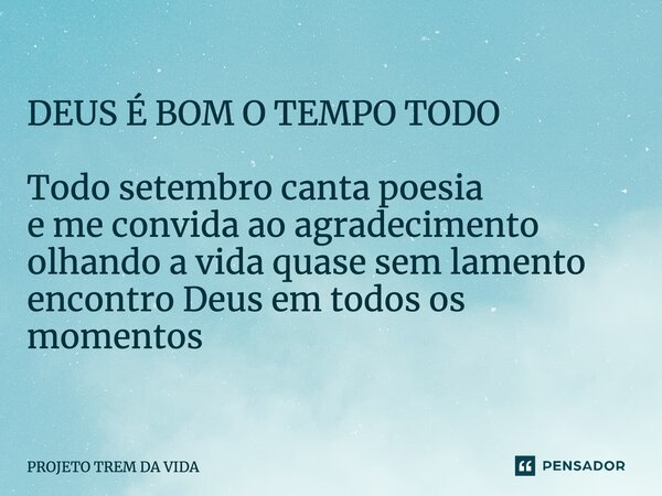 ⁠DEUS É BOM O TEMPO TODO Todo setembro canta poesia e me convida ao agradecimento olhando a vida quase sem lamento encontro Deus em todos os momentos... Frase de PROJETO TREM DA VIDA.