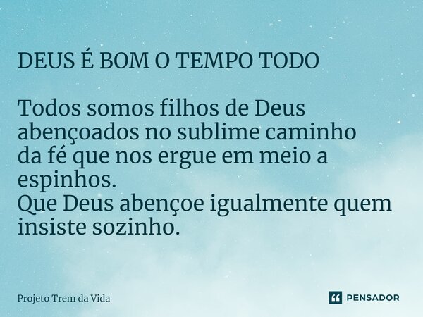 ⁠DEUS É BOM O TEMPO TODO Todos somos filhos de Deus abençoados no sublime caminho da fé que nos ergue em meio a espinhos. Que Deus abençoe igualmente quem insis... Frase de PROJETO TREM DA VIDA.