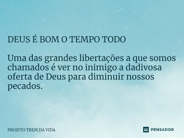 DEUS É BOM O TEMPO TODO Uma das grandes libertações a que somos chamados é ver no inimigo a dadivosa oferta de Deus para diminuir nossos pecados.... Frase de PROJETO TREM DA VIDA.